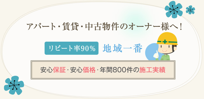 アパート・賃貸・中古物件のオーナー様へ！リピート率90％　地域一番安心保証　安心価格　年間800件の施工実績